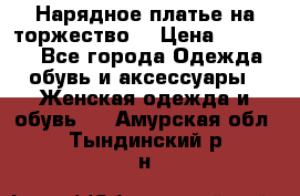 Нарядное платье на торжество. › Цена ­ 10 000 - Все города Одежда, обувь и аксессуары » Женская одежда и обувь   . Амурская обл.,Тындинский р-н